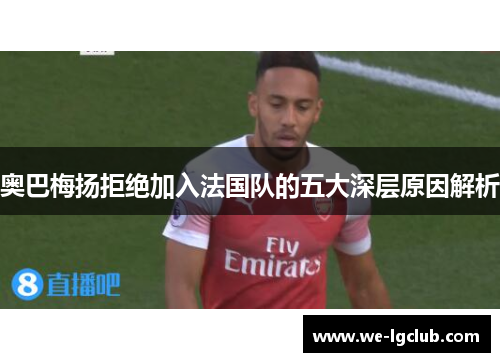 奥巴梅扬拒绝加入法国队的五大深层原因解析 奥巴梅扬拒绝加入法国队的五大深层原因解析