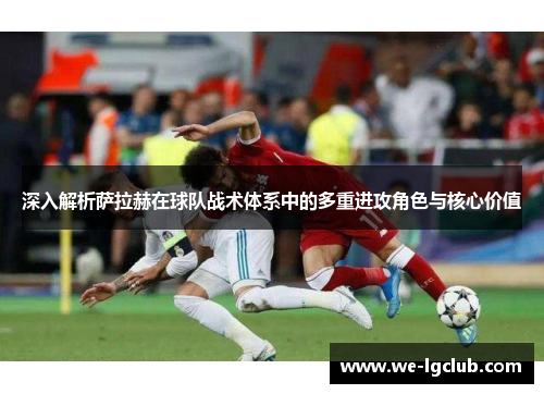 深入解析萨拉赫在球队战术体系中的多重进攻角色与核心价值