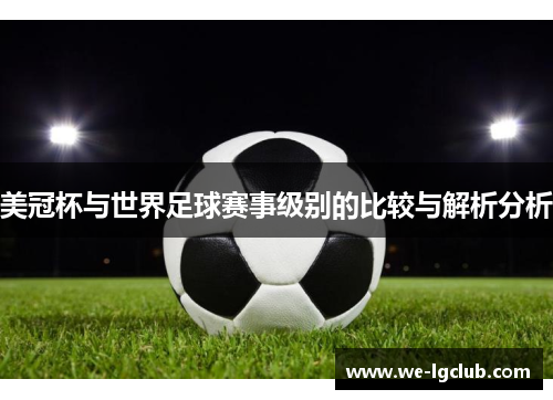 美冠杯与世界足球赛事级别的比较与解析分析 美冠杯与世界足球赛事级别的比较与解析分析