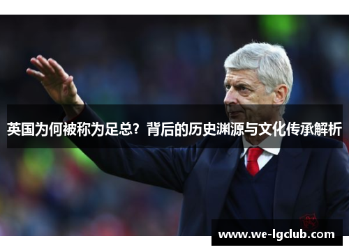 英国为何被称为足总?背后的历史渊源与文化传承解析 英国为何被称为足总?背后的历史渊源与文化传承解析