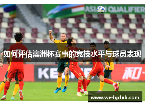 如何评估澳洲杯赛事的竞技水平与球员表现 如何评估澳洲杯赛事的竞技水平与球员表现