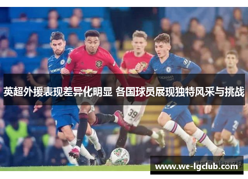 英超外援表现差异化明显 各国球员展现独特风采与挑战 英超外援表现差异化明显 各国球员展现独特风采与挑战