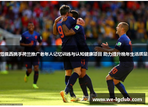 范佩西携手荷兰推广老年人记忆训练与认知健康项目 助力提升晚年生活质量 范佩西携手荷兰推广老年人记忆训练与认知健康项目 助力提升晚年生活质量