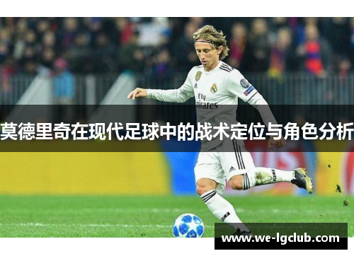莫德里奇在现代足球中的战术定位与角色分析 莫德里奇在现代足球中的战术定位与角色分析