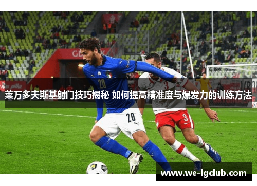 莱万多夫斯基射门技巧揭秘 如何提高精准度与爆发力的训练方法