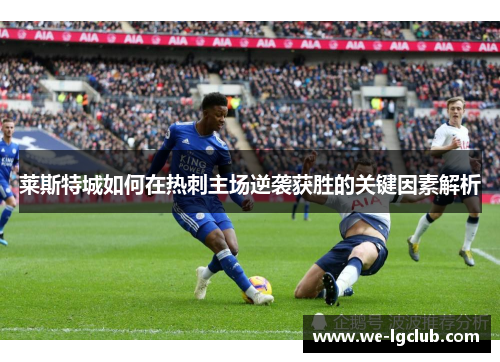 莱斯特城如何在热刺主场逆袭获胜的关键因素解析 莱斯特城如何在热刺主场逆袭获胜的关键因素解析
