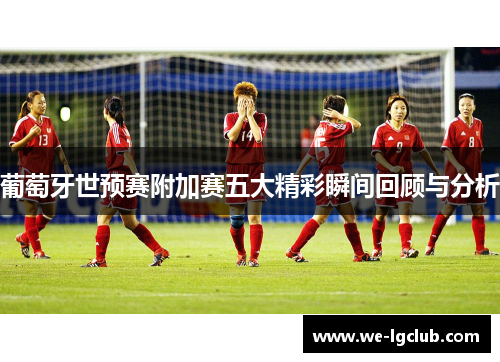 葡萄牙世预赛附加赛五大精彩瞬间回顾与分析 葡萄牙世预赛附加赛五大精彩瞬间回顾与分析