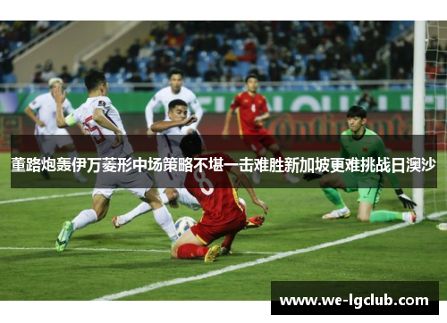 董路炮轰伊万菱形中场策略不堪一击难胜新加坡更难挑战日澳沙 董路炮轰伊万菱形中场策略不堪一击难胜新加坡更难挑战日澳沙