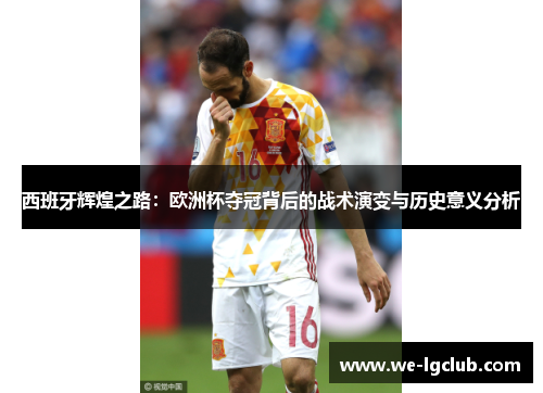 西班牙辉煌之路:欧洲杯夺冠背后的战术演变与历史意义分析 西班牙辉煌之路:欧洲杯夺冠背后的战术演变与历史意义分析