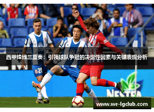 西甲锋线三重奏：引领球队争冠的决定性因素与关键表现分析
