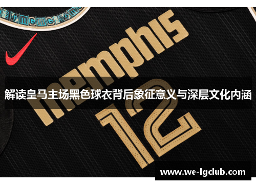 解读皇马主场黑色球衣背后象征意义与深层文化内涵