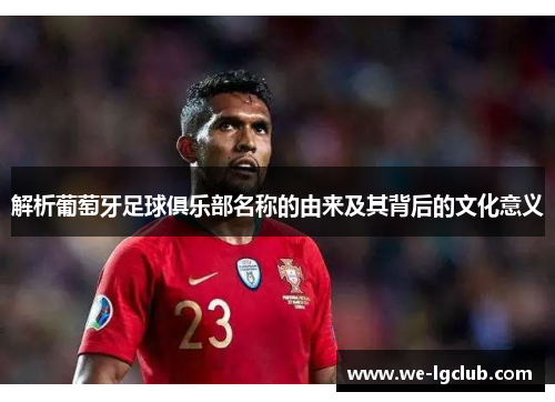 解析葡萄牙足球俱乐部名称的由来及其背后的文化意义