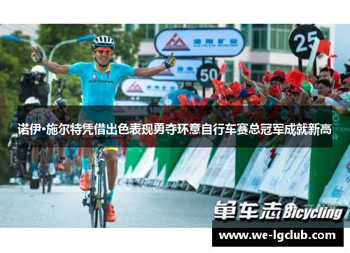 诺伊·施尔特凭借出色表现勇夺环意自行车赛总冠军成就新高 诺伊·施尔特凭借出色表现勇夺环意自行车赛总冠军成就新高