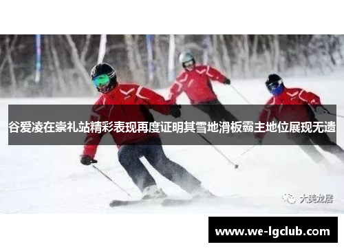 谷爱凌在崇礼站精彩表现再度证明其雪地滑板霸主地位展现无遗