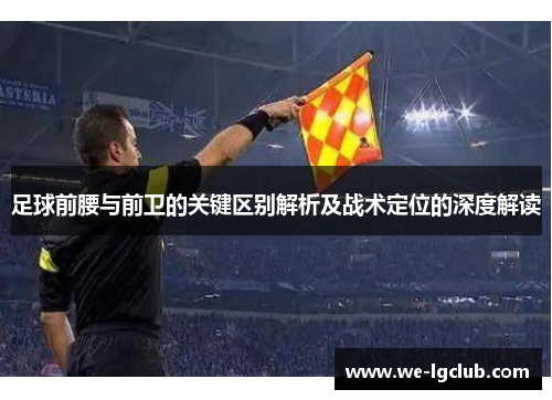 足球前腰与前卫的关键区别解析及战术定位的深度解读
