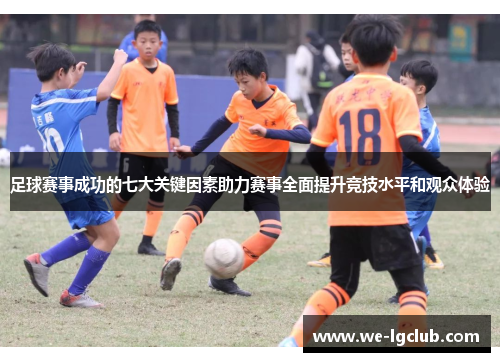 足球赛事成功的七大关键因素助力赛事全面提升竞技水平和观众体验