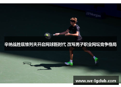 辛纳战胜兹维列夫开启网球新时代 改写男子职业网坛竞争格局