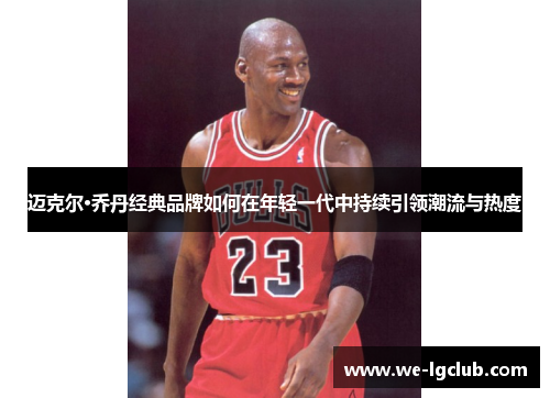 迈克尔·乔丹经典品牌如何在年轻一代中持续引领潮流与热度