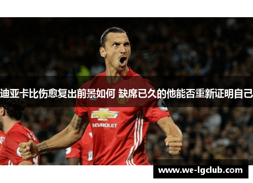 迪亚卡比伤愈复出前景如何 缺席已久的他能否重新证明自己