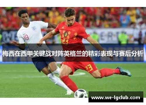 梅西在西甲关键战对阵英格兰的精彩表现与赛后分析