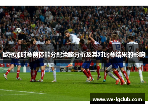欧冠加时赛前体能分配策略分析及其对比赛结果的影响