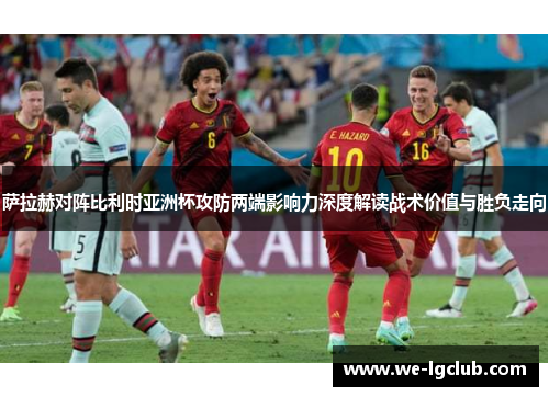萨拉赫对阵比利时亚洲杯攻防两端影响力深度解读战术价值与胜负走向