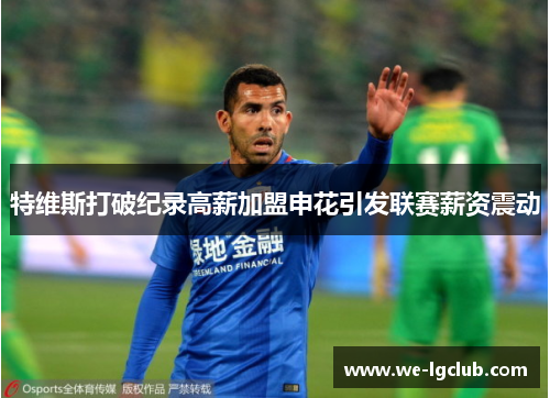 特维斯打破纪录高薪加盟申花引发联赛薪资震动