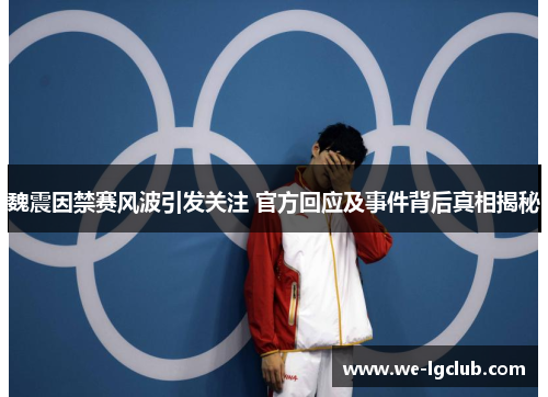 魏震因禁赛风波引发关注 官方回应及事件背后真相揭秘